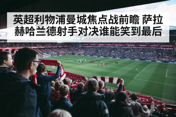 英超利物浦曼城焦点战前瞻 萨拉赫哈兰德射手对决谁能笑到最后