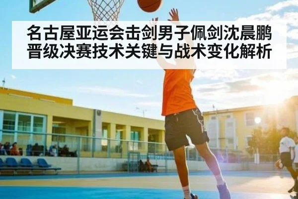 名古屋亚运会击剑男子佩剑沈晨鹏晋级决赛技术关键与战术变化解析