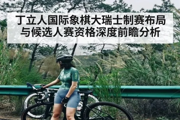 丁立人国际象棋大瑞士制赛布局与候选人赛资格深度前瞻分析