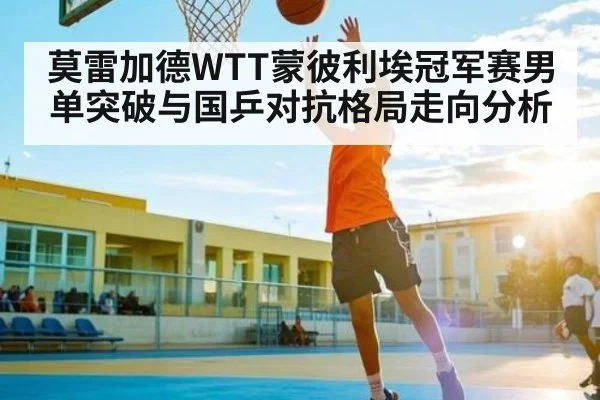 莫雷加德WTT蒙彼利埃冠军赛男单突破与国乒对抗格局走向分析