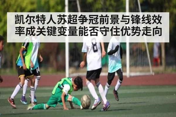 凯尔特人苏超争冠前景与锋线效率成关键变量能否守住优势走向 - c7c7.vip，c7c7.app