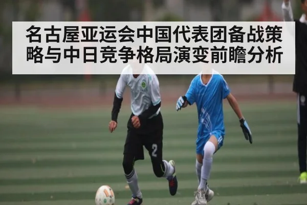 名古屋亚运会中国代表团备战策略与中日竞争格局演变前瞻分析 - c7c7.vip，c7c7.app