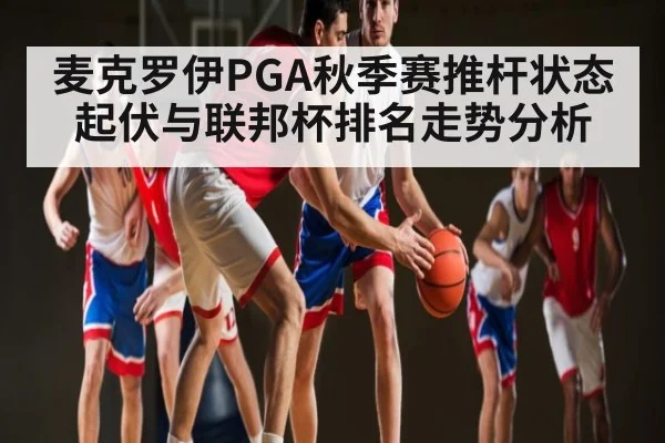 麦克罗伊PGA秋季赛推杆状态起伏与联邦杯排名走势分析 - c7c7.vip，c7c7.app